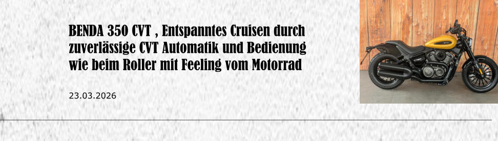 BENDA 350 CVT , Entspanntes Cruisen durch zuverl�ssige CVT Automatik und Bedienung wie beim Roller mit Feeling vom Motorrad  23.03.2026