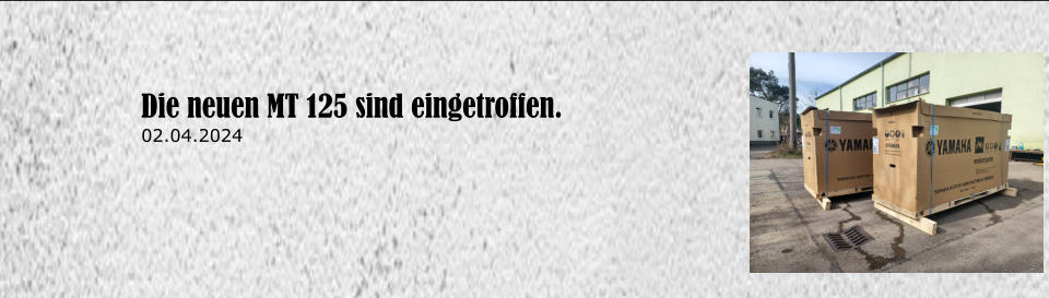 Die neuen MT 125 sind eingetroffen. 02.04.2024